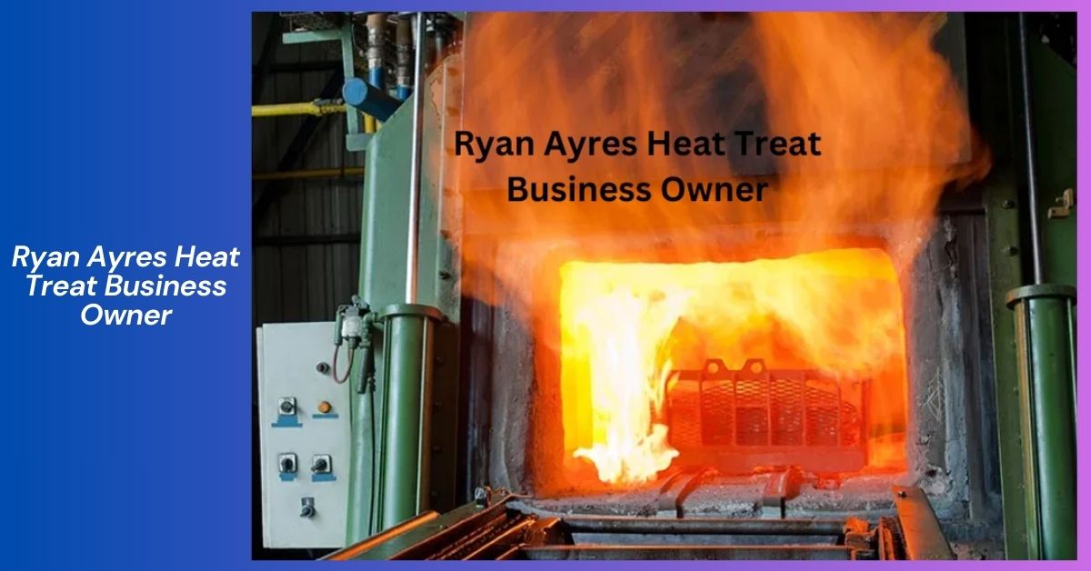 Ryan Ayres Heat Treat Business Owner_ A Leader in the Metalworking Industry